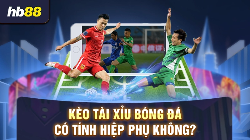Giải đáp kèo Tài Xỉu bóng đá có tính hiệp phụ không?